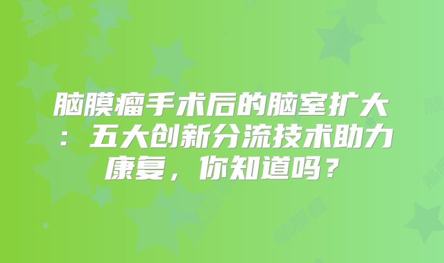 脑膜瘤手术后的脑室扩大：五大创新分流技术助力康复，你知道吗？