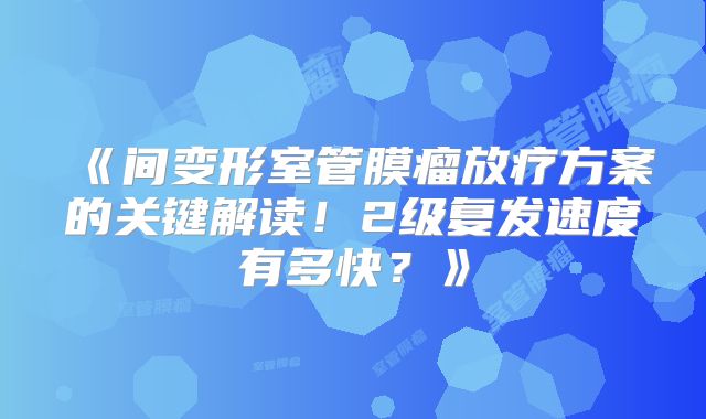 《间变形室管膜瘤放疗方案的关键解读！2级复发速度有多快？》