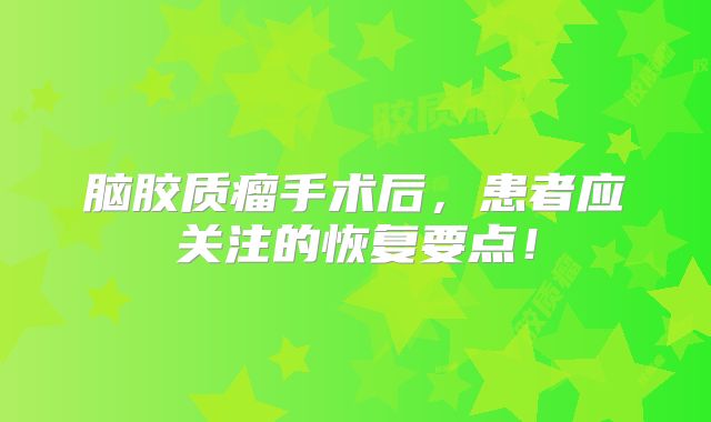 脑胶质瘤手术后，患者应关注的恢复要点！