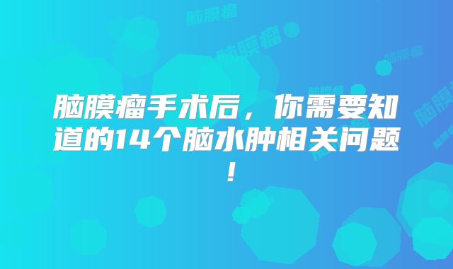 脑膜瘤手术后，你需要知道的14个脑水肿相关问题！