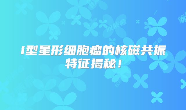 i型星形细胞瘤的核磁共振特征揭秘！