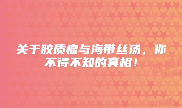 关于胶质瘤与海带丝汤，你不得不知的真相！
