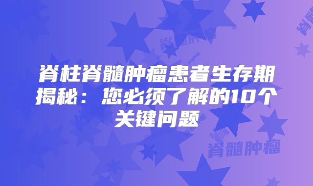 脊柱脊髓肿瘤患者生存期揭秘：您必须了解的10个关键问题