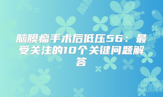 脑膜瘤手术后低压56：最受关注的10个关键问题解答