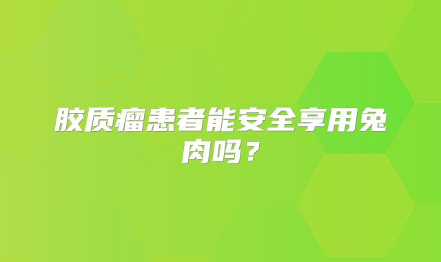 胶质瘤患者能安全享用兔肉吗？