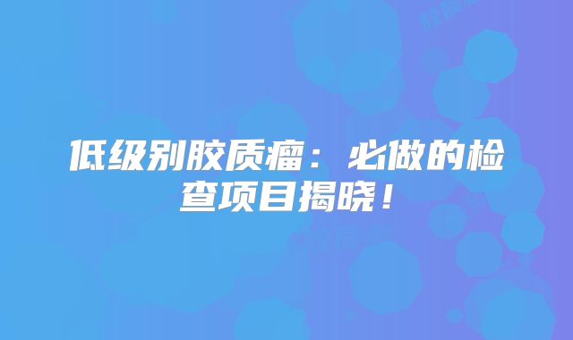低级别胶质瘤：必做的检查项目揭晓！