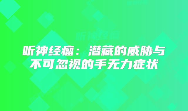 听神经瘤：潜藏的威胁与不可忽视的手无力症状