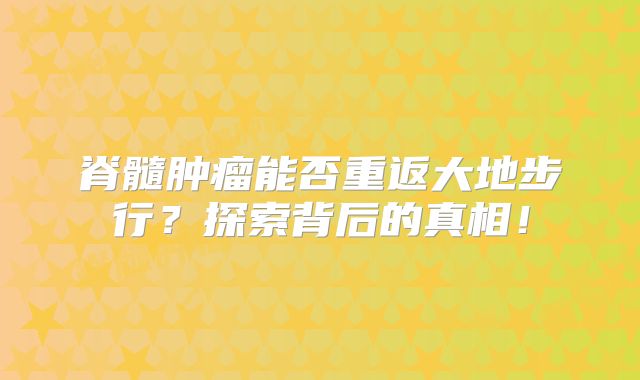 脊髓肿瘤能否重返大地步行？探索背后的真相！