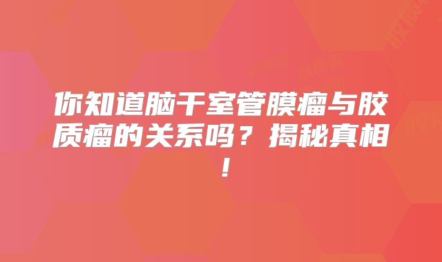 你知道脑干室管膜瘤与胶质瘤的关系吗？揭秘真相！