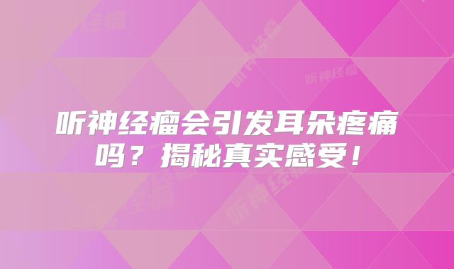 听神经瘤会引发耳朵疼痛吗？揭秘真实感受！