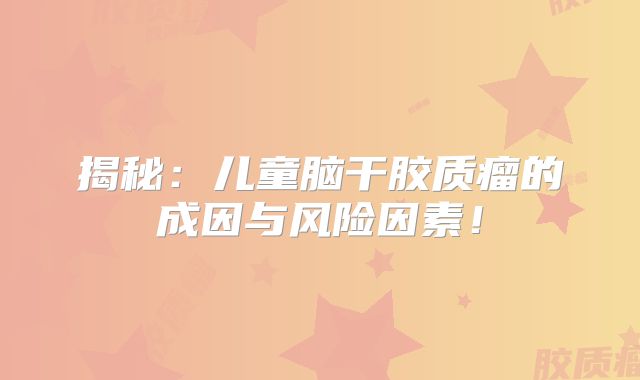 揭秘：儿童脑干胶质瘤的成因与风险因素！