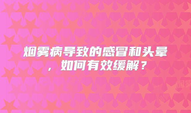 烟雾病导致的感冒和头晕，如何有效缓解？