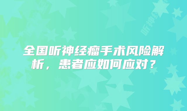 全国听神经瘤手术风险解析，患者应如何应对？