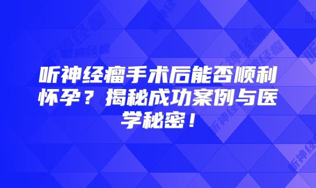 听神经瘤手术后能否顺利怀孕？揭秘成功案例与医学秘密！