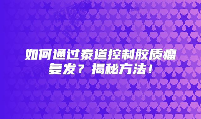 如何通过泰道控制胶质瘤复发？揭秘方法！