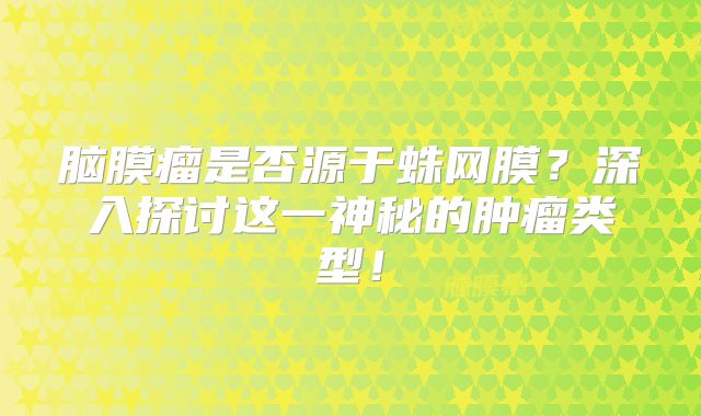 脑膜瘤是否源于蛛网膜？深入探讨这一神秘的肿瘤类型！