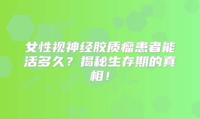 女性视神经胶质瘤患者能活多久？揭秘生存期的真相！