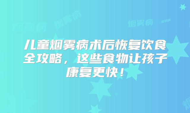 儿童烟雾病术后恢复饮食全攻略，这些食物让孩子康复更快！