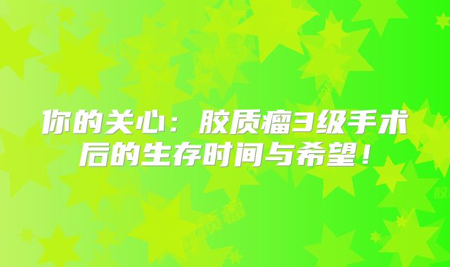 你的关心：胶质瘤3级手术后的生存时间与希望！