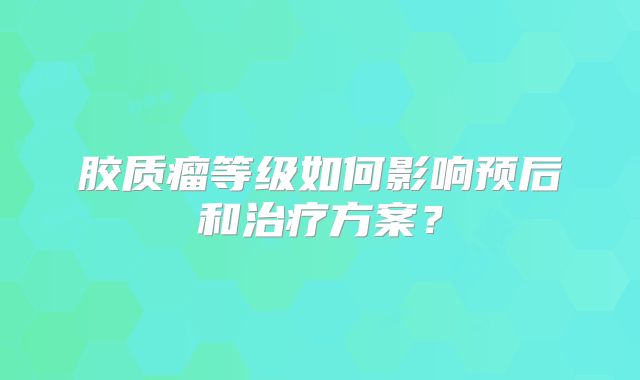 胶质瘤等级如何影响预后和治疗方案？
