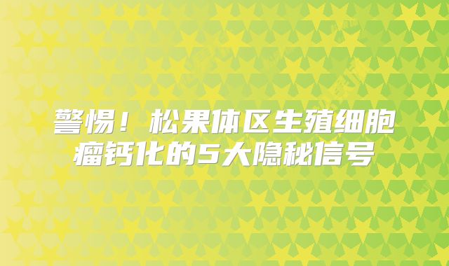 警惕！松果体区生殖细胞瘤钙化的5大隐秘信号