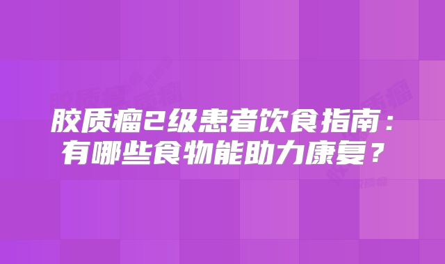 胶质瘤2级患者饮食指南：有哪些食物能助力康复？
