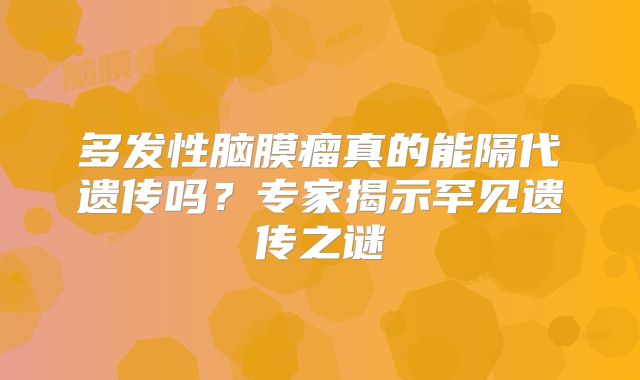 多发性脑膜瘤真的能隔代遗传吗？专家揭示罕见遗传之谜