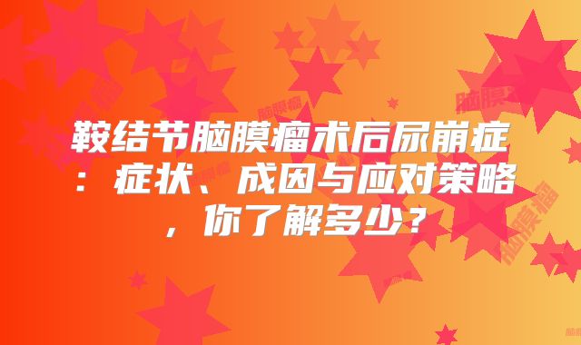 鞍结节脑膜瘤术后尿崩症：症状、成因与应对策略，你了解多少？