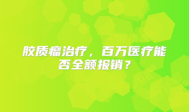 胶质瘤治疗，百万医疗能否全额报销？
