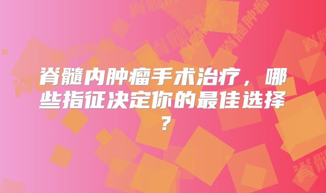 脊髓内肿瘤手术治疗，哪些指征决定你的最佳选择？