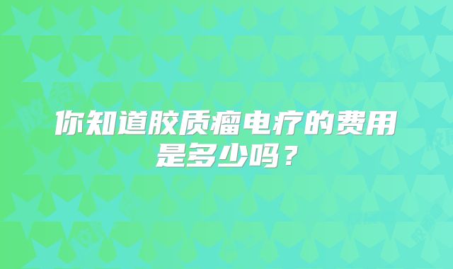 你知道胶质瘤电疗的费用是多少吗？