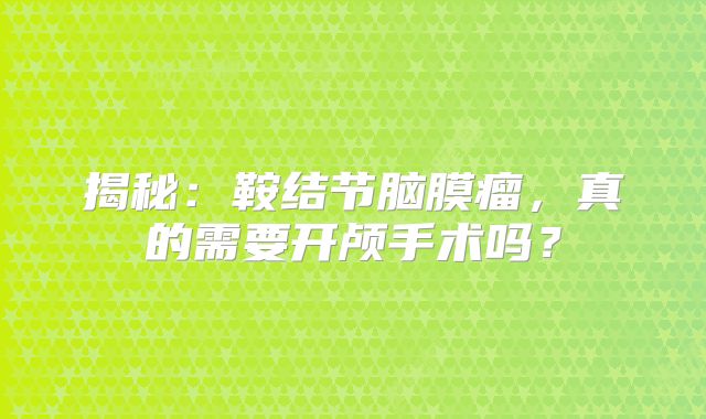 揭秘：鞍结节脑膜瘤，真的需要开颅手术吗？