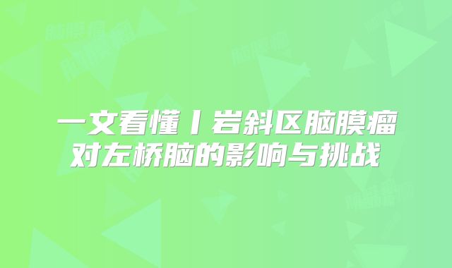 一文看懂丨岩斜区脑膜瘤对左桥脑的影响与挑战