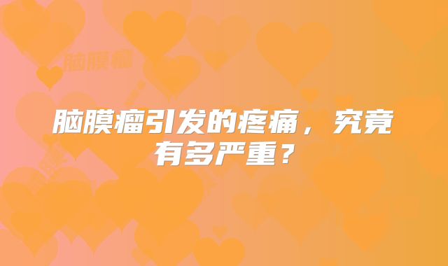 脑膜瘤引发的疼痛，究竟有多严重？