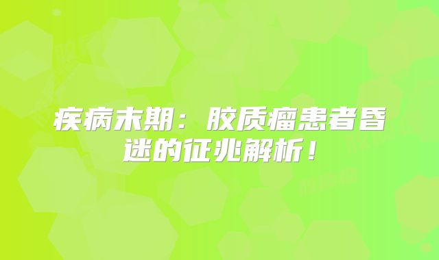 疾病末期：胶质瘤患者昏迷的征兆解析！