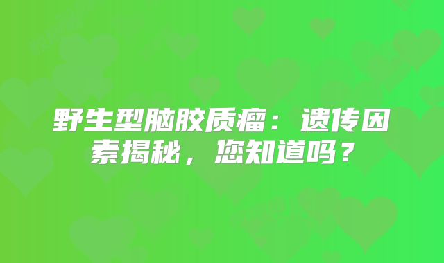 野生型脑胶质瘤：遗传因素揭秘，您知道吗？
