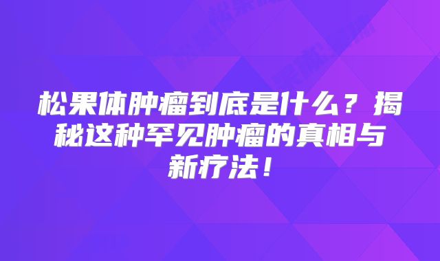 松果体肿瘤到底是什么？揭秘这种罕见肿瘤的真相与新疗法！