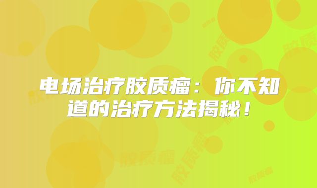 电场治疗胶质瘤：你不知道的治疗方法揭秘！