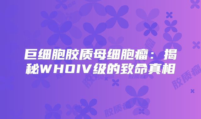 巨细胞胶质母细胞瘤：揭秘WHOIV级的致命真相