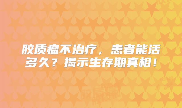 胶质瘤不治疗，患者能活多久？揭示生存期真相！