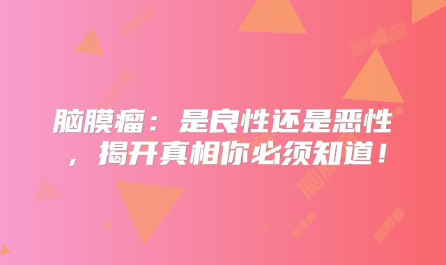 脑膜瘤：是良性还是恶性，揭开真相你必须知道！
