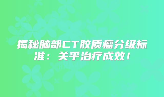 揭秘脑部CT胶质瘤分级标准：关乎治疗成效！