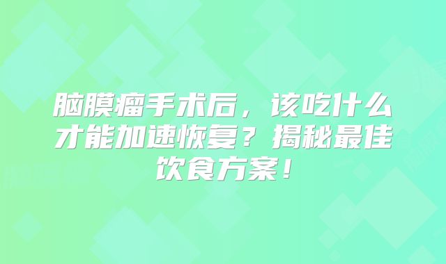 脑膜瘤手术后，该吃什么才能加速恢复？揭秘最佳饮食方案！