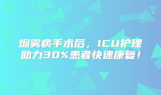 烟雾病手术后，ICU护理助力30%患者快速康复！