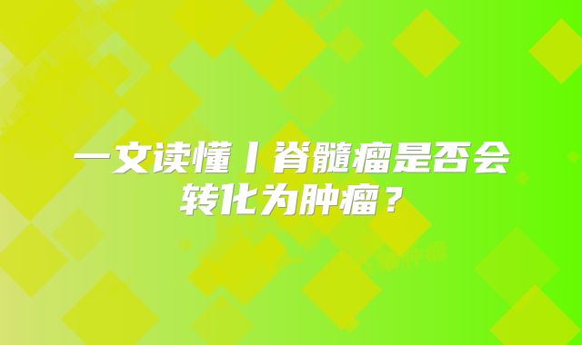 一文读懂丨脊髓瘤是否会转化为肿瘤？