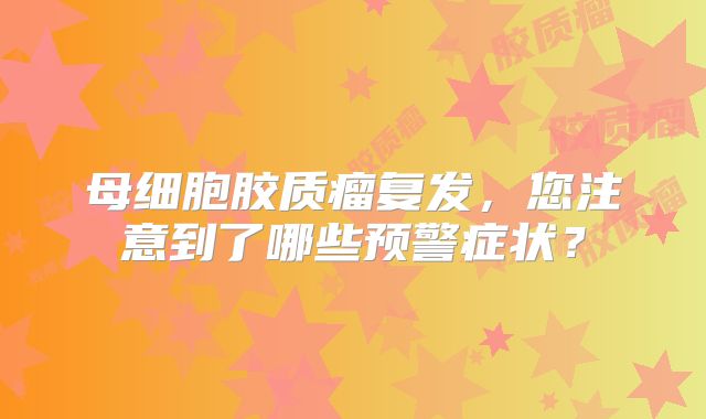 母细胞胶质瘤复发，您注意到了哪些预警症状？