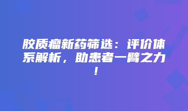 胶质瘤新药筛选：评价体系解析，助患者一臂之力！