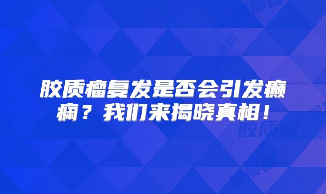 胶质瘤复发是否会引发癫痫？我们来揭晓真相！