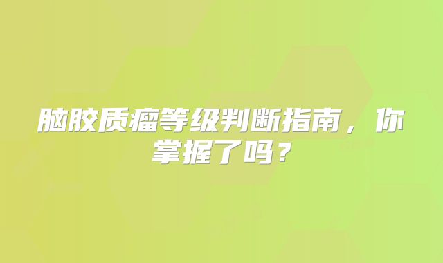 脑胶质瘤等级判断指南，你掌握了吗？