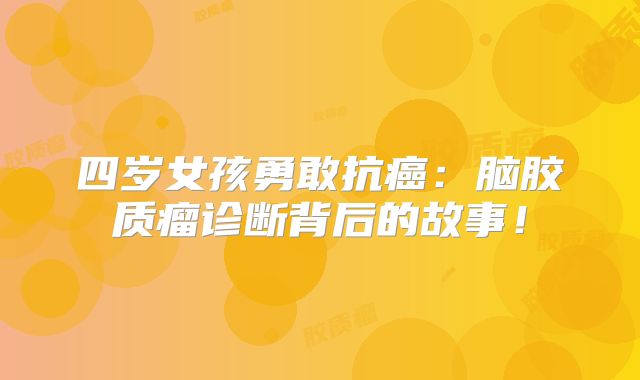四岁女孩勇敢抗癌：脑胶质瘤诊断背后的故事！